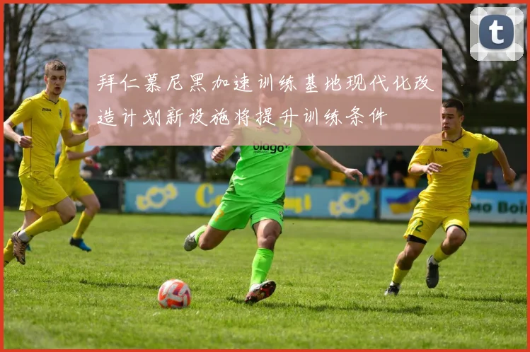 拜仁慕尼黑加速训练基地现代化改造计划新设施将提升训练条件